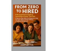 From Zero to Hired: A No-Experience Guide to Launching a Career That Pays A Step-by-Step, Skills-First Blueprint to Help You Learn, Work, and Earn Without a Traditional Background
