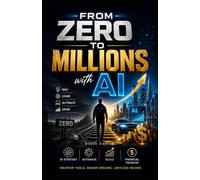 From Zero to Millions with AI: A Practical Guide to Building Wealth in the Age of Artificial Intelligence