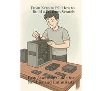 From Zero to PC: How to Build a PC from Scratch: Easy Assembly Guide for Newbies and Enthusiasts