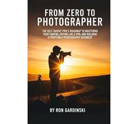 From Zero to Photographer: The Self-Taught Pro's Roadmap to Mastering Your Camera, Editing Like a Pro, and Building a Profitable Photography Business (From Zero to Creative Pro)
