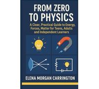 From Zero to Physics: A Clear, Practical Guide to Energy, Forces, Matter for Teens, Adults and Independent Learners