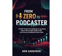 From Zero to Podcaster: The Self-Taught Pro's Roadmap to Launching a Show, Recording High-Quality Audio, and Growing a Dedicated Listener Base (From Zero to Creative Pro)