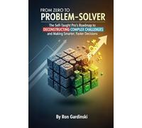 From Zero to Problem-Solver: The Self-Taught Pro's Roadmap to Deconstructing Complex Challenges, Generating Creative Solutions, and Making Smarter, Faster Decisions