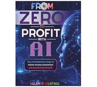 From Zero to Profit with AI: The Contemporary Guide to Online Income Generation and Accelerated Growth