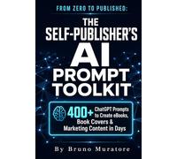 FROM ZERO TO PUBLISHED: THE SELF-PUBLISHER'S AI PROMPT TOOLKIT: 400+ ChatGPT Prompts to Create eBooks, Book Covers & Marketing Content in Days