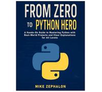 From Zero to Python Hero: A Hands-On Guide to Mastering Python with Real-World Projects and Clear Explanations for All Levels