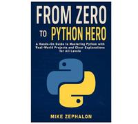 From Zero to Python Hero: A Hands-On Guide to Mastering Python with Real-World Projects and Clear Explanations for All Levels