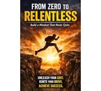 From Zero to Relentless: Build a Mindset That Never Quits