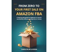 FROM ZERO TO YOUR FIRST SALE ON AMAZON FBA: A step-by-step guide for beginners to launch successfully without wasting time or money