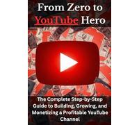 From Zero to YouTube Hero: The Complete Step-by-Step Guide to Building, Growing, and Monetizing a Profitable YouTube Channel