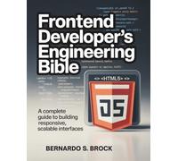 Frontend Developer’s Engineering Bible: A Complete Guide to Building Responsive, Scalable Interfaces: 6 (The Developer's Library)