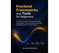 Frontend Frameworks and Tools for Beginners: A Practical Guide to Choosing the Right Technologies, Understanding Frameworks, and Building Modern Web Projects (The Practical Web Developer Series)