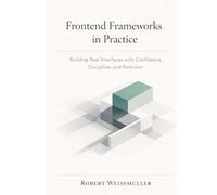 FRONTEND FRAMEWORKS IN PRACTICE: Building Real Interfaces with Confidence, Discipline, and Restraint (The Web Development Decision Series)