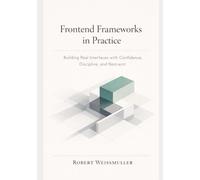 FRONTEND FRAMEWORKS IN PRACTICE: Building Real Interfaces with Confidence, Discipline, and Restraint (The Web Development Decision Series)