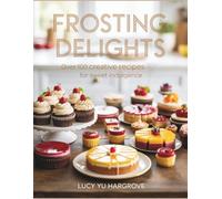 Frosting Delights: Over 100 Creative Recipes for Sweet Indulgence - Lucy YU Hargrove