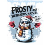 Frosty, der Weihnachts-hasser: Mal dir deinen Frust von der Seele! Anti-Stress war gestern, jetzt wird Anti-Weihnachten bunt! Malbuch für Erwachsene.
