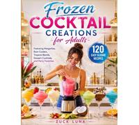 Frozen Cocktail Creations for Adults: 120 Easy Slushie Recipes Featuring Margaritas, Rum Coolers, Tropical Blends, Dessert Cocktails, and Party Favorites