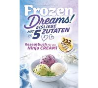 Frozen Dreams! Eisliebe mit 5 Zutaten - Rezeptbuch für Ninja CREAMi: 232 Rezepte für cremige Lieblingssorten, fruchtige Sorbets und süße Frozen-Momente - Köstliche Varianten für deine Eismaschine