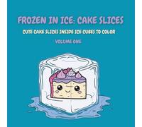 Frozen in Ice: Cake Slices (Volume One): Cute Cake Slices Inside Ice Cubes to Color (Frozen in Ice: A Cool Coloring Collection)