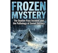Frozen Mystery: The Dyatlov Pass Incident and the Pathology of Soviet Secrecy