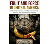 Fruit and Force in Central America: United Fruit Company's Control Over Governments, Militaries, and Latin American Sovereignty