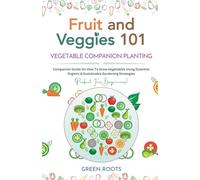 Fruit and Veggies 101 - Vegetable Companion Planting: Companion Guide On How To Grow Vegetables Using Essential, Organic & Sustainable Gardening Strategies (Fruit and Vegetable Gardening Guides)