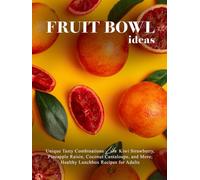 Fruit Bowl Ideas: Unique Tasty Combinations Like Kiwi Strawberry, Pineapple Raisin, Coconut Cantaloupe, and More; Healthy Lunchbox Recipes for Adults (Fruit Recipes)