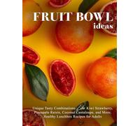 Fruit Bowl Ideas: Unique Tasty Combinations Like Kiwi Strawberry, Pineapple Raisin, Coconut Cantaloupe, and More; Healthy Lunchbox Recipes for Adults (Fruit Recipes)