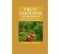 FRUIT GARDENING FOR BEGINNERS: A Step-by-Step Guide to Growing Delicious Fruits in Your Own Backyard