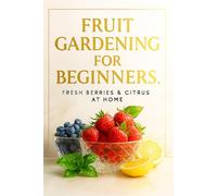 Fruit gardening for beginners.: Fresh berries & citrus at home. (The home grower’s guide)