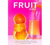 Fruit Ideas: Popsicles, Salads, Smoothies, Cobblers, Pies, Desserts, Lunches, and So Much More; Healthy Ways to Prepare Sweet Produce (Fruit Recipes)