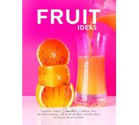 Fruit Ideas: Popsicles, Salads, Smoothies, Cobblers, Pies, Desserts, Lunches, and So Much More; Healthy Ways to Prepare Sweet Produce (Fruit Recipes)