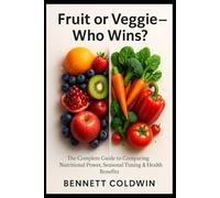 Fruit or Veggie - Who Wins?: The Complete Guide to Comparing Nutritional Power, Seasonal Timing & Health