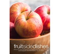 Fruit Side Dishes: Enhance Any Meal with Delicious Sweet Appetizers Like Fresh Melon Dumplings, Sweet Gazpachos, Watermelon Spritzers, Tarts, and Others (Fruit Recipes)