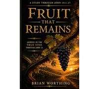 Fruit That Remains: It is a Verse by Verse Study Through John 15:1-27.: Abiding in Christ in a World that Resists Him.
