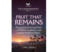 Fruit That Remains: Prayers for Enduring Faith, Faithful Completion, and Lasting Kingdom Impact (Faith Under Resistance)