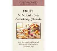 Fruit Vinegars & Drinking Shrubs. DIY Recipes for Flavorful Mocktails, Cocktails & Probiotic Sips: Simple Ferments for Refreshing Homemade Beverages (Curious Crafts)
