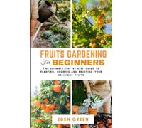 FRUITS GARDENING BEGINNERS: T he Ultimate Step By Step Guide To Planting, Growing And Enjoying Your Delicious Fruits