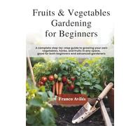 Fruits & Vegetable Gardening for Beginners: A complete step-by-step guide to growing your own vegetables, herbs, and fruits in any space, good for both beginners and advanced gardeners!