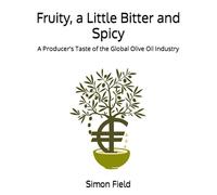 Fruity, a Little Bitter and Spicy: A Producer’s Taste of the Global Olive Oil Industry (Extra Virgin Olive Oil Savantes Publications)