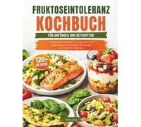 FRUKTOSEINTOLERANZ KOCHBUCH FÜR ANFÄNGER UND BETROFFENE: Ausgewogene Rezepte, 30-Tage-Plan und alltagstaugliche Strategien für eine gut verträgliche Ernährung