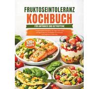 FRUKTOSEINTOLERANZ KOCHBUCH FÜR ANFÄNGER UND BETROFFENE: Ausgewogene Rezepte, 30-Tage-Plan und alltagstaugliche Strategien für eine gut verträgliche Ernährung