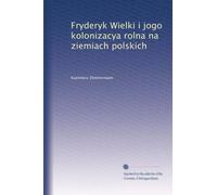 Fryderyk Wielki i jogo kolonizacya rolna na ziemiach polskich: Volume 1