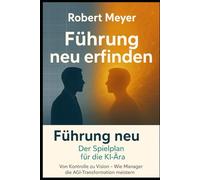 Führung neu erfinden: Der Spielplan für die KI-Ära: Von Kontrolle zu Vision - Wie Manager die AGI Transformation meistern