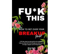 Fu*k This How To Get Over Your Breakup Fast: A 50 day step-by-step guide and workbook to help you deal with this and get you back up even stronger, happier and fu*king sexier!
