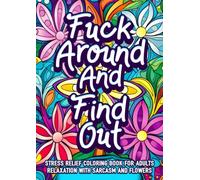 Fuck Around And Find Out - Stress Relief Coloring Book For Adults Relaxation With Sarcasm And Flowers: Funny Adult Coloring Book With Sarcastic Quotes For Women And Men