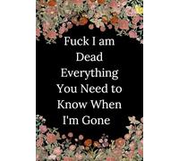 fuck i am dead Everything You Need to Know When I'm Gone: Your story, your thoughts, your legacy-captured in one place