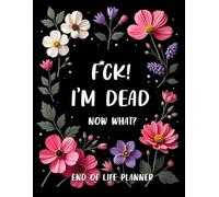 Fuck, I am Dead. Now What? A Simple Death Organizer | End-of-Life Workbook for My Final Wishes | Guided Final Arrangements Planner