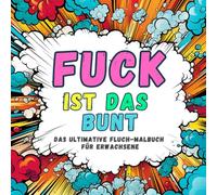 Fuck - Ist das Bunt! Kreatives Ausmalen mit frechen Sprüchen für Erwachsene - Perfekt zum Stressabbau und Lachen!: Fluchen, Malen, Abschalten - Der kreative Spaß für gestresste Seelen!