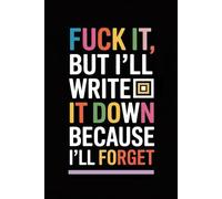 Fuck it, But I'll write it down because I'll forget: write down everything you want in it before it's too late, The perfect notebook for forgetful people, A gift for every occasion for everyone